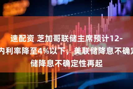 速配资 芝加哥联储主席预计12-18个月内利率降至4%以下，美联储降息不确定性再起