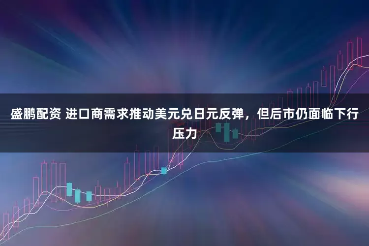 盛鹏配资 进口商需求推动美元兑日元反弹，但后市仍面临下行压力