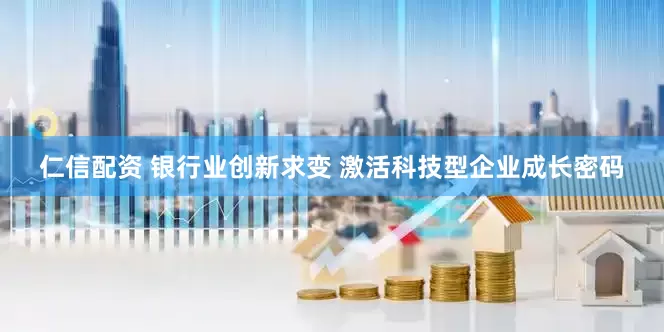 仁信配资 银行业创新求变 激活科技型企业成长密码