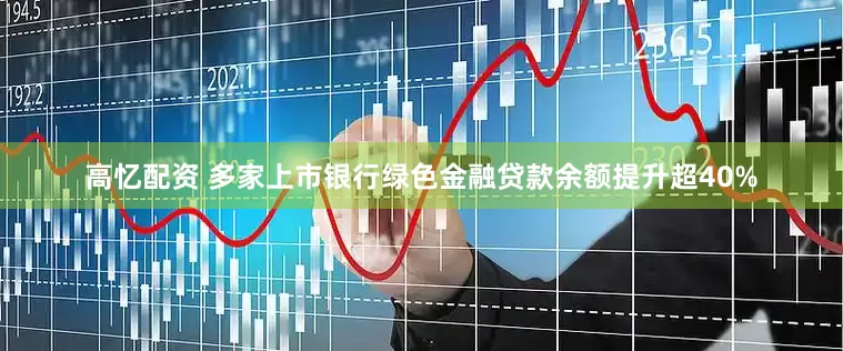 高忆配资 多家上市银行绿色金融贷款余额提升超40%