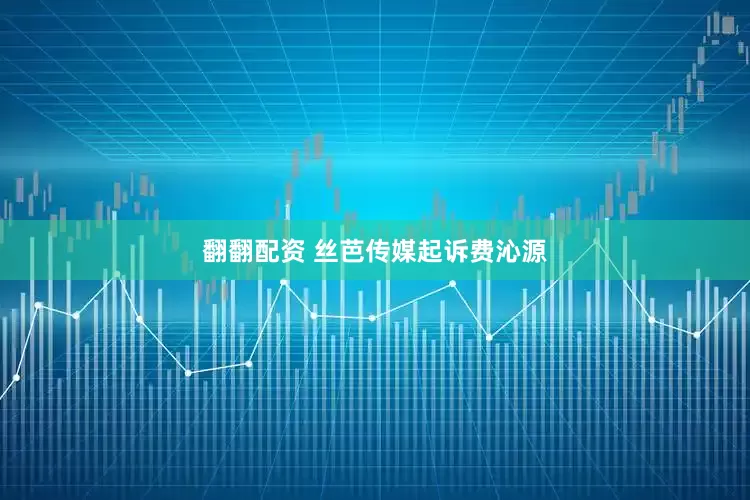 翻翻配资 丝芭传媒起诉费沁源