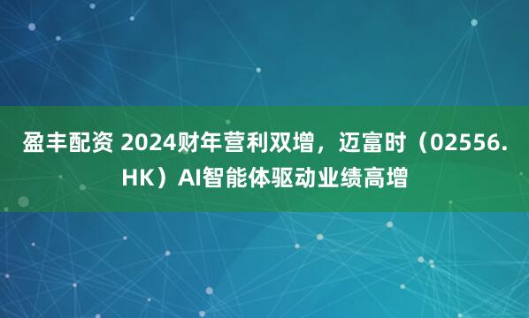 盈丰配资 2024财年营利双增，迈富时（02556.HK）AI智能体驱动业绩高增