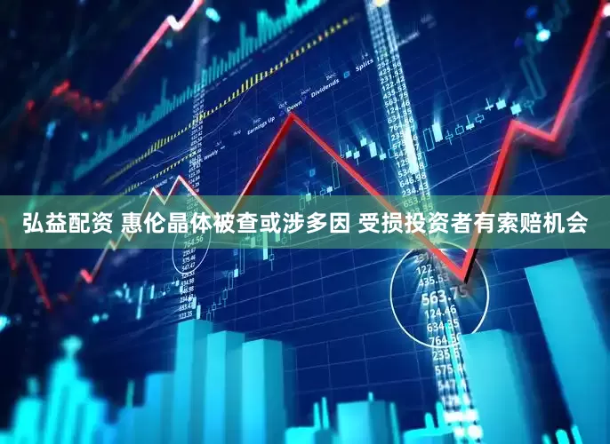 弘益配资 惠伦晶体被查或涉多因 受损投资者有索赔机会
