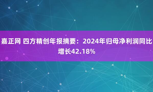 嘉正网 四方精创年报摘要：2024年归母净利润同比增长42.18%