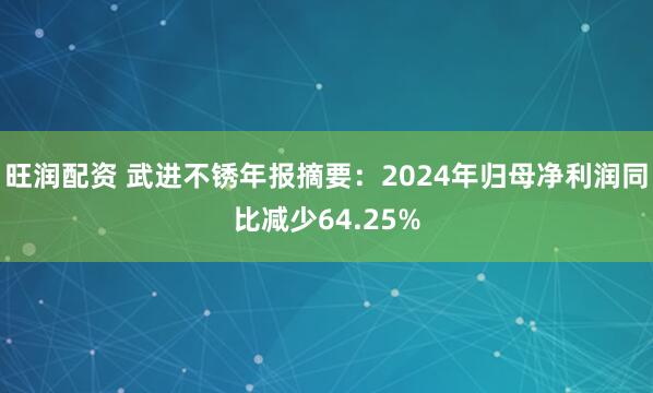 旺润配资 武进不锈年报摘要：2024年归母净利润同比减少64.25%