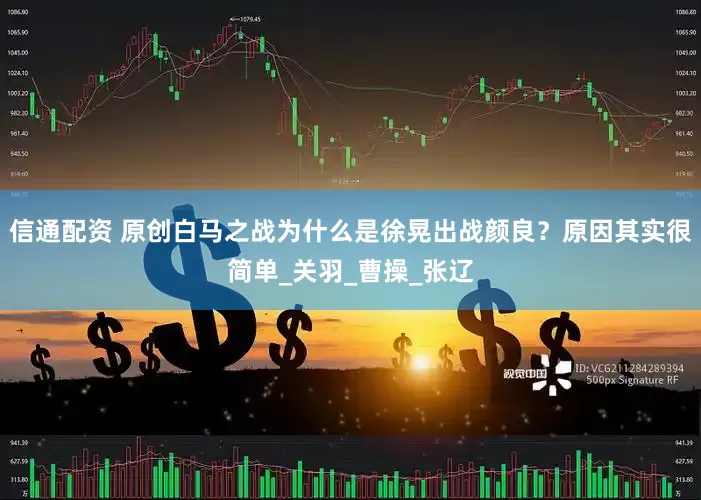 信通配资 原创白马之战为什么是徐晃出战颜良？原因其实很简单_关羽_曹操_张辽