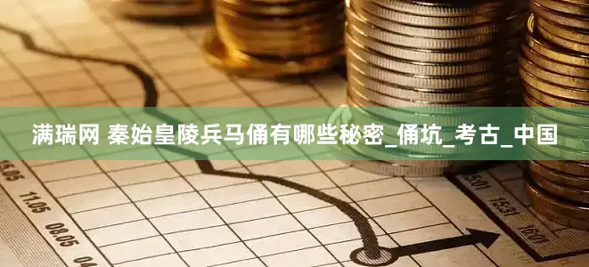 满瑞网 秦始皇陵兵马俑有哪些秘密_俑坑_考古_中国