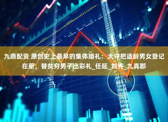 九鼎配资 原创史上最早的集体婚礼：太守把适龄男女登记在册，替贫穷男子出彩礼_任延_刘秀_九真郡