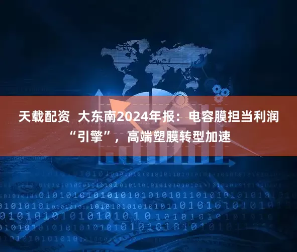 天载配资  大东南2024年报：电容膜担当利润“引擎”，高端塑膜转型加速