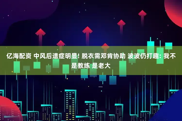 亿海配资 中风后遗症明显! 脱衣需邓肯协助 波波仍打趣: 我不是教练 是老大