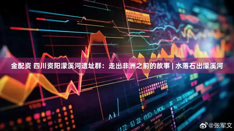 金配资 四川资阳濛溪河遗址群：走出非洲之前的故事 | 水落石出濛溪河