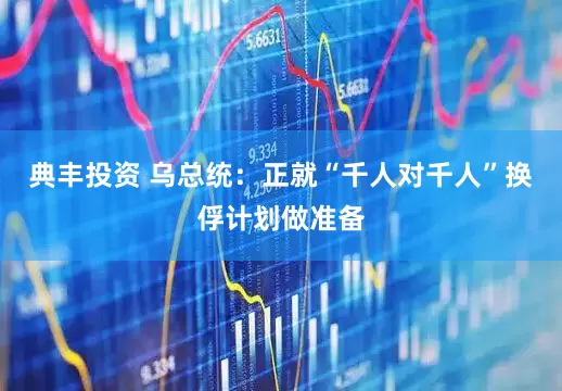 典丰投资 乌总统：正就“千人对千人”换俘计划做准备