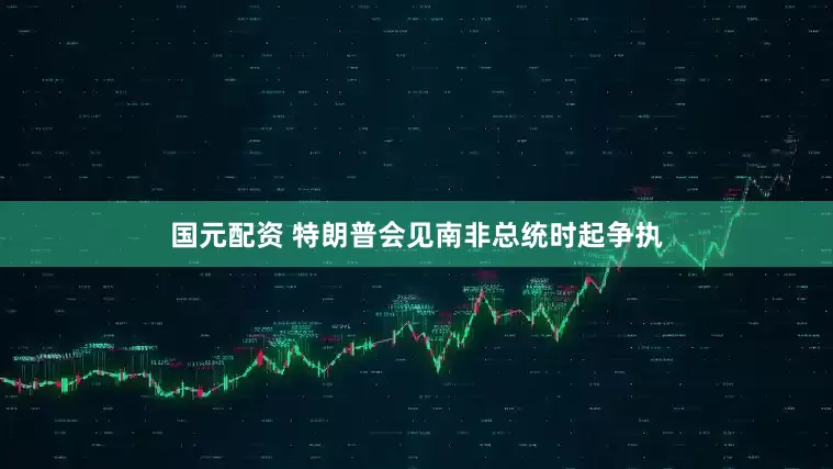 国元配资 特朗普会见南非总统时起争执