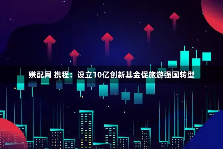 赚配网 携程：设立10亿创新基金促旅游强国转型