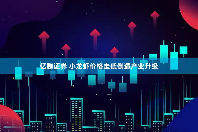 亿腾证券 小龙虾价格走低倒逼产业升级