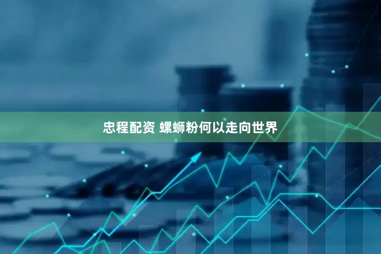 忠程配资 螺蛳粉何以走向世界