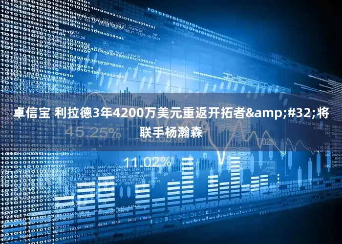 卓信宝 利拉德3年4200万美元重返开拓者&#32;将联手杨瀚森
