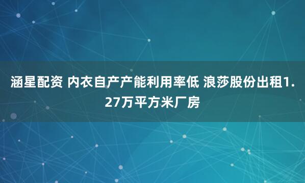 涵星配资 内衣自产产能利用率低 浪莎股份出租1.27万平方米厂房