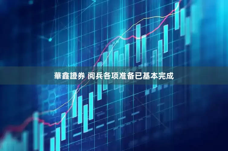 華鑫證券 阅兵各项准备已基本完成