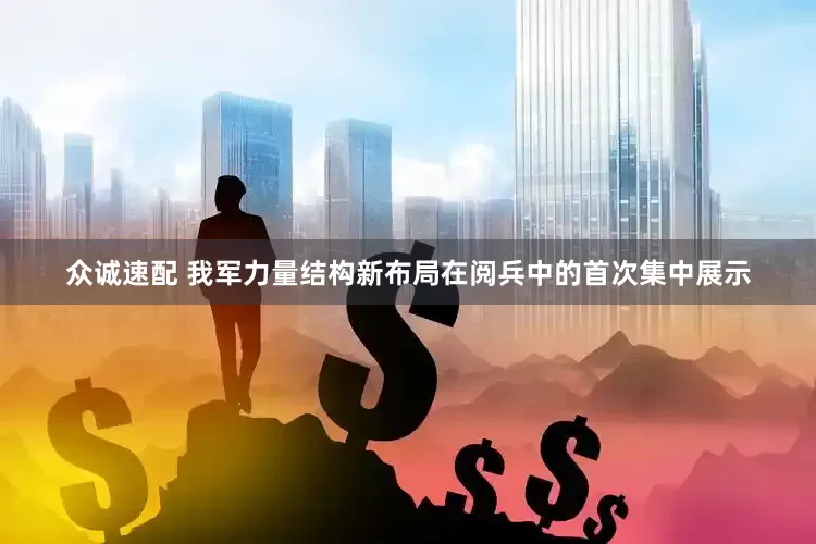 众诚速配 我军力量结构新布局在阅兵中的首次集中展示