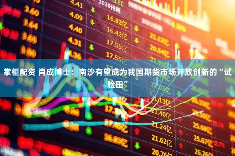 掌柜配资 肖成博士：南沙有望成为我国期货市场开放创新的“试验田”