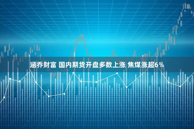 涵乔财富 国内期货开盘多数上涨 焦煤涨超6%