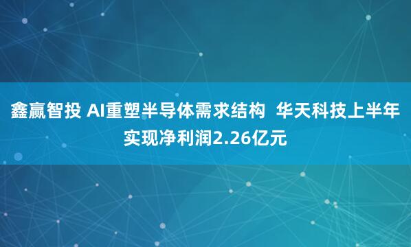 鑫赢智投 AI重塑半导体需求结构  华天科技上半年实现净利润2.26亿元