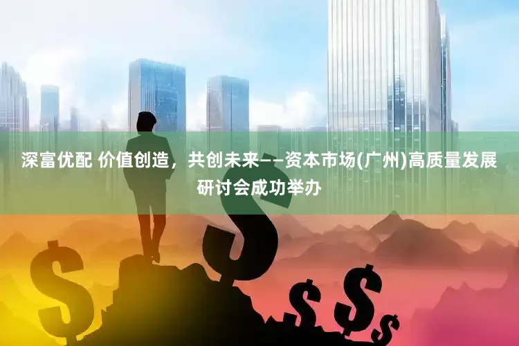 深富优配 价值创造，共创未来——资本市场(广州)高质量发展研讨会成功举办