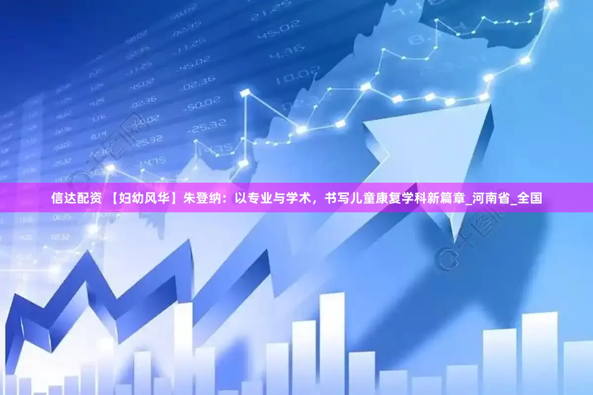 信达配资 【妇幼风华】朱登纳：以专业与学术，书写儿童康复学科新篇章_河南省_全国