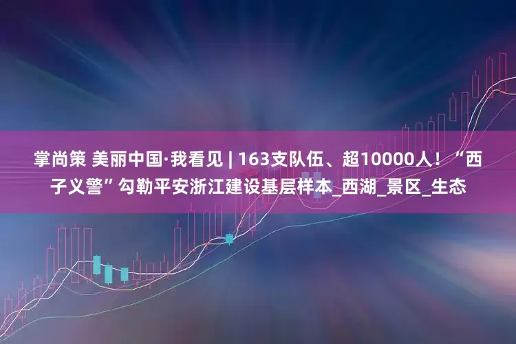 掌尚策 美丽中国·我看见 | 163支队伍、超10000人！“西子义警”勾勒平安浙江建设基层样本_西湖_景区_生态