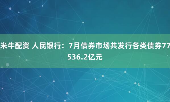 米牛配资 人民银行：7月债券市场共发行各类债券77536.2亿元