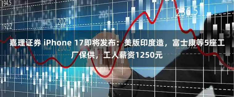 嘉理证券 iPhone 17即将发布：美版印度造，富士康等5座工厂保供，工人薪资1250元