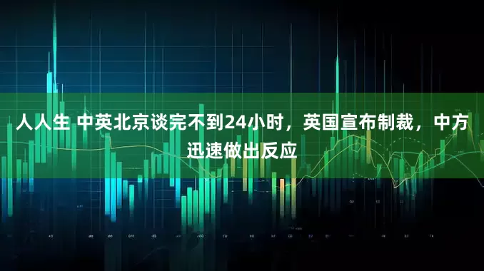 人人生 中英北京谈完不到24小时，英国宣布制裁，中方迅速做出反应