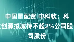 中国星配资 中科软：科软创源拟减持不超2%公司股份