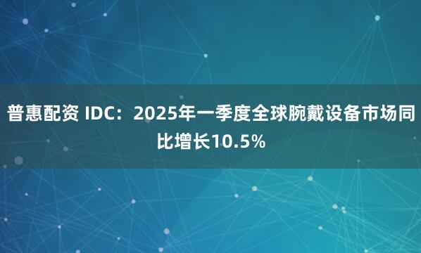 普惠配资 IDC：2025年一季度全球腕戴设备市场同比增长10.5%