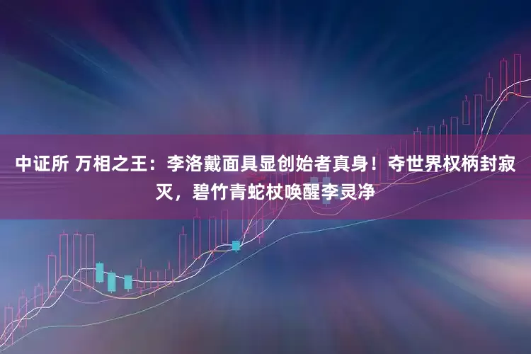 中证所 万相之王：李洛戴面具显创始者真身！夺世界权柄封寂灭，碧竹青蛇杖唤醒李灵净