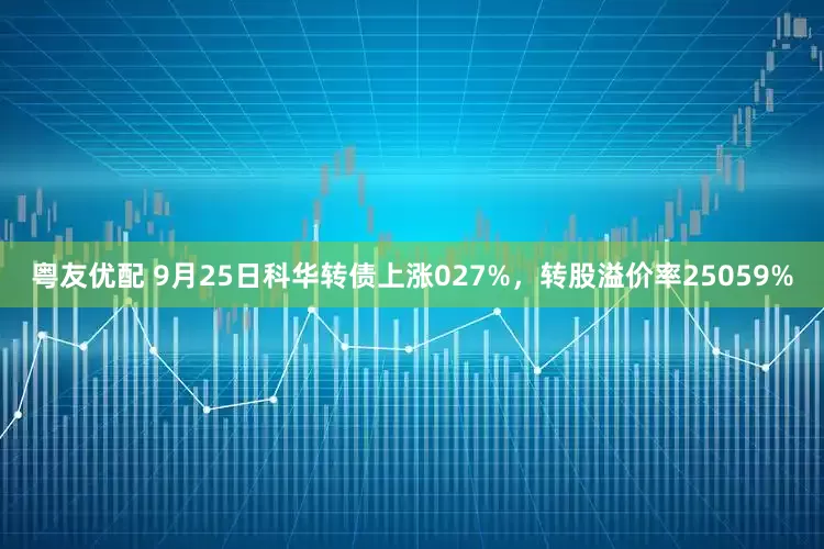 粤友优配 9月25日科华转债上涨027%，转股溢价率25059%