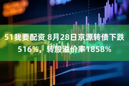51我要配资 8月28日京源转债下跌516%，转股溢价率1858%