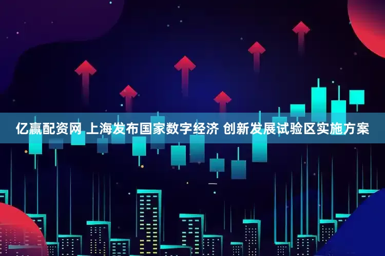 亿赢配资网 上海发布国家数字经济 创新发展试验区实施方案