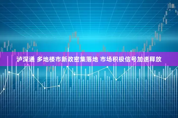 泸深通 多地楼市新政密集落地 市场积极信号加速释放