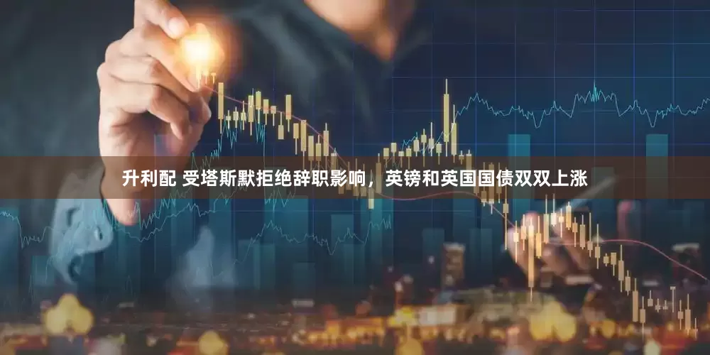 升利配 受塔斯默拒绝辞职影响，英镑和英国国债双双上涨