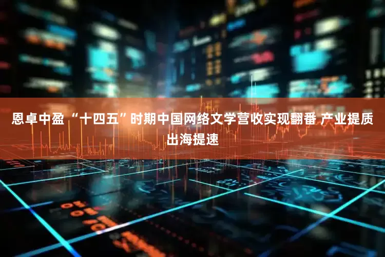 恩卓中盈 “十四五”时期中国网络文学营收实现翻番 产业提质出海提速